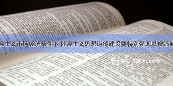 单选题在社会主义市场经济条件下 社会主义思想道德建设要特别强调以增强诚信意识为重