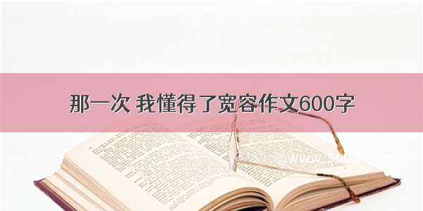 那一次 我懂得了宽容作文600字