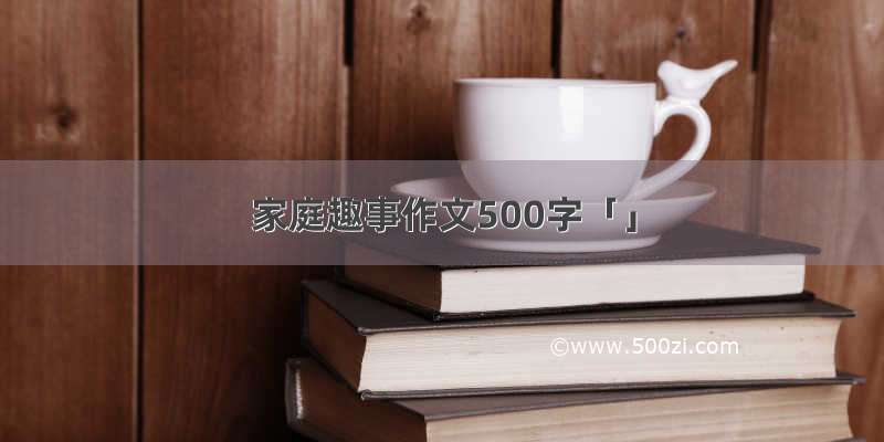 家庭趣事作文500字「」