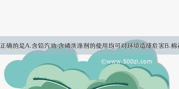 下列说法不正确的是A.含铅汽油 含磷洗涤剂的使用均可对环境造成危害B.棉花 木材及草