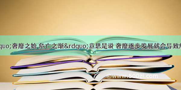 单选题古语说“奢靡之始 危亡之渐”意思是说 奢靡逐步发展就会导致危亡。其中包含的