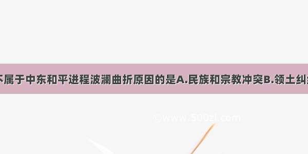 单选题下列不属于中东和平进程波澜曲折原因的是A.民族和宗教冲突B.领土纠纷C.大国插手