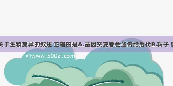 单选题以下关于生物变异的叙述 正确的是A.基因突变都会遗传给后代B.精子 卵细胞是单倍