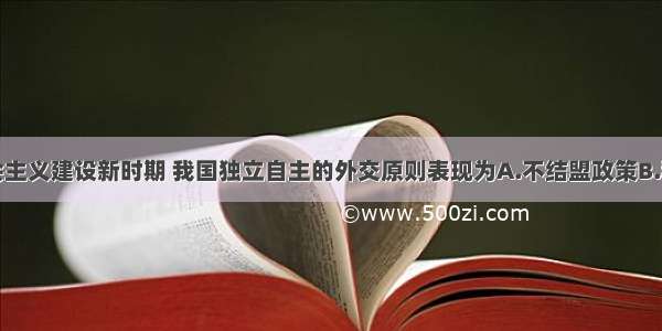 单选题在社会主义建设新时期 我国独立自主的外交原则表现为A.不结盟政策B.和平共处五项