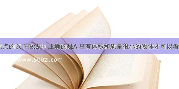 单选题关于质点的以下说法中 正确的是A.只有体积和质量很小的物体才可以看成质点B.只要