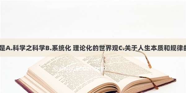 单选题哲学是A.科学之科学B.系统化 理论化的世界观C.关于人生本质和规律的科学知识D