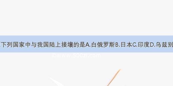 单选题下列国家中与我国陆上接壤的是A.白俄罗斯B.日本C.印度D.乌兹别克斯坦