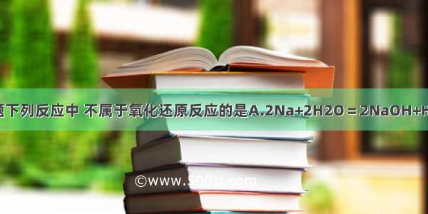 单选题下列反应中 不属于氧化还原反应的是A.2Na+2H2O＝2NaOH+H2↑B.