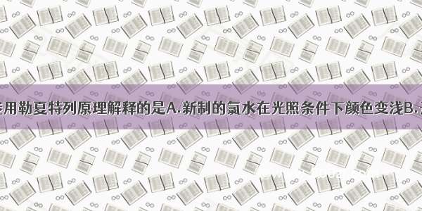 下列事实不能用勒夏特列原理解释的是A.新制的氯水在光照条件下颜色变浅B.开启啤酒瓶后