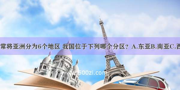 按地理方位 常将亚洲分为6个地区 我国位于下列哪个分区？A.东亚B.南亚C.西亚D.东南亚