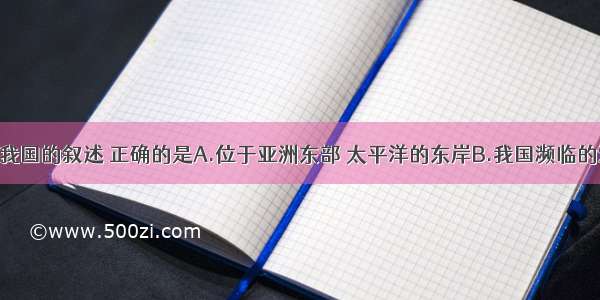 单选题关于我国的叙述 正确的是A.位于亚洲东部 太平洋的东岸B.我国濒临的海洋 从北向