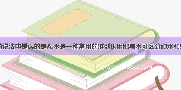 下列关于水的说法中错误的是A.水是一种常用的溶剂B.用肥皂水可区分硬水和软水C.水结冰