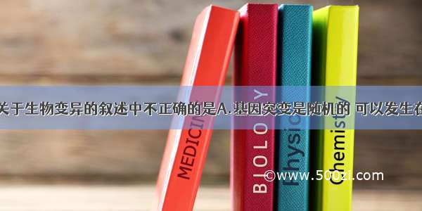 单选题下列关于生物变异的叙述中不正确的是A.基因突变是随机的 可以发生在细胞分裂的