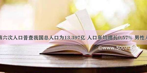 单选题第六次人口普查我国总人口为13.397亿 人口年均增长0.57% 男性人口占51