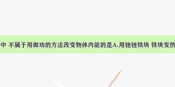 下面各实例中 不属于用做功的方法改变物体内能的是A.用锉锉铁块 铁块变热B.酒精涂在