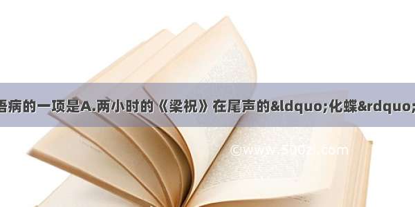 下列各句中 没有语病的一项是A.两小时的《梁祝》在尾声的“化蝶”中 全场开始沸腾。