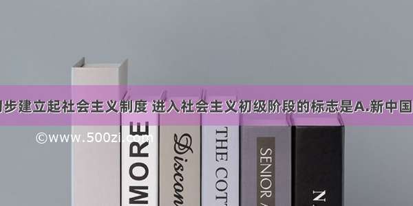 单选题我国初步建立起社会主义制度 进入社会主义初级阶段的标志是A.新中国的成立B.三大