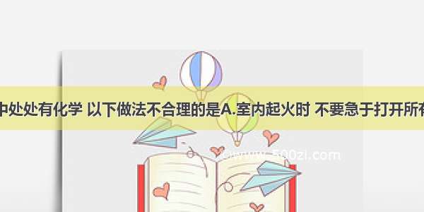 单选题生活中处处有化学 以下做法不合理的是A.室内起火时 不要急于打开所有门窗B.火灾