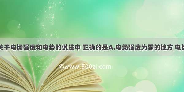 单选题下列关于电场强度和电势的说法中 正确的是A.电场强度为零的地方 电势一定为零B.