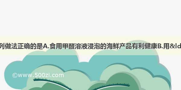 单选题生活中下列做法正确的是A.食用甲醛溶液浸泡的海鲜产品有利健康B.用“破皮鞋制成