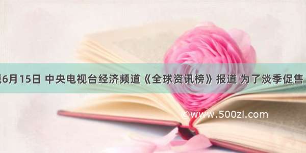 单选题6月15日 中央电视台经济频道《全球资讯榜》报道 为了淡季促售 六月以