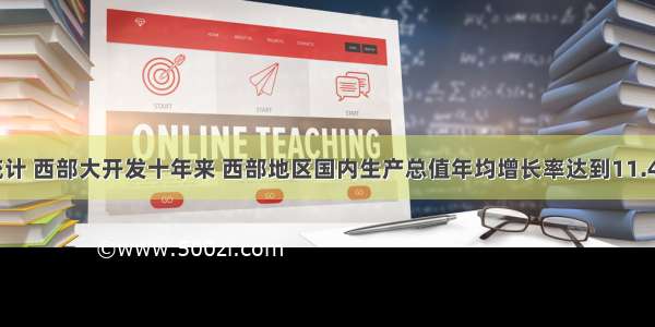 单选题据统计 西部大开发十年来 西部地区国内生产总值年均增长率达到11.42% 高于全