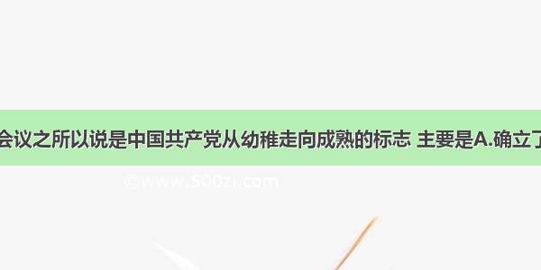 单选题遵义会议之所以说是中国共产党从幼稚走向成熟的标志 主要是A.确立了以毛泽东为