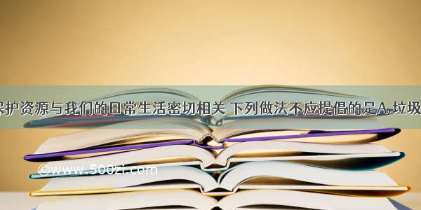 节约资源 保护资源与我们的日常生活密切相关 下列做法不应提倡的是A.垃圾分类回收B.