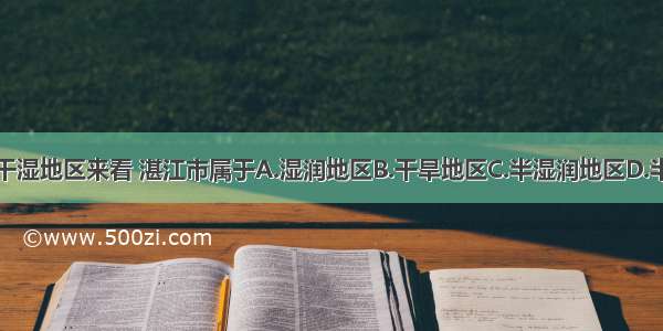 单选题从干湿地区来看 湛江市属于A.湿润地区B.干旱地区C.半湿润地区D.半干旱地区
