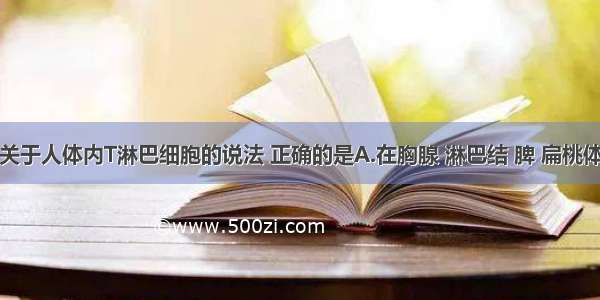 单选题下列关于人体内T淋巴细胞的说法 正确的是A.在胸腺 淋巴结 脾 扁桃体等淋巴器官