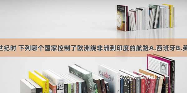 单选题16世纪时 下列哪个国家控制了欧洲绕非洲到印度的航路A.西班牙B.英国C.法国D