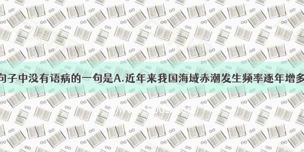 单选题下列句子中没有语病的一句是A.近年来我国海域赤潮发生频率逐年增多 发生时间不