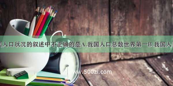 下面关于我国人口状况的叙述中不正确的是A.我国人口总数世界第一B.我国人口问题对资源