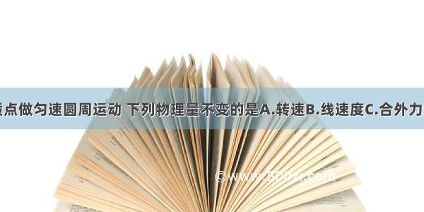 单选题一质点做匀速圆周运动 下列物理量不变的是A.转速B.线速度C.合外力D.向心加速