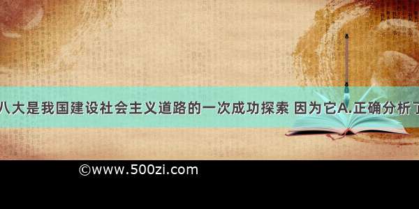 单选题中共八大是我国建设社会主义道路的一次成功探索 因为它A.正确分析了中国社会的