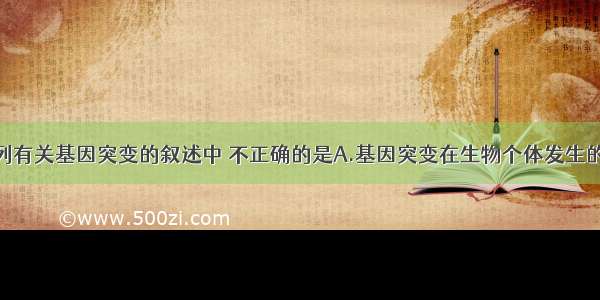 单选题在下列有关基因突变的叙述中 不正确的是A.基因突变在生物个体发生的任何时期都