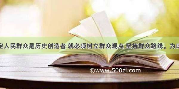 单选题肯定人民群众是历史创造者 就必须树立群众观点 坚持群众路线。为此 我们应当