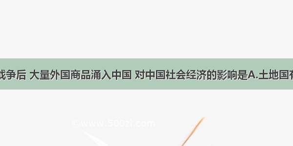 单选题鸦片战争后 大量外国商品涌入中国 对中国社会经济的影响是A.土地国有代替私有B.