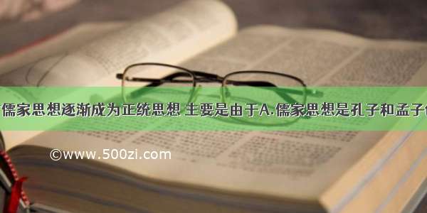 单选题西汉时儒家思想逐渐成为正统思想 主要是由于A.儒家思想是孔子和孟子创立的B.荀子