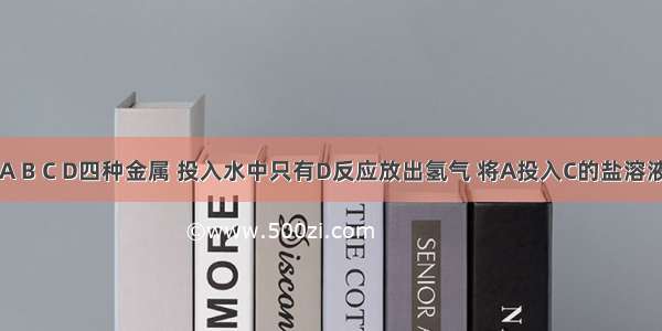 单选题有A B C D四种金属 投入水中只有D反应放出氢气 将A投入C的盐溶液可置换出