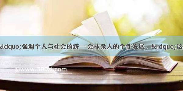 单选题有人认为：&ldquo;强调个人与社会的统一 会抹杀人的个性发展。&rdquo;这种观点A.是正确的