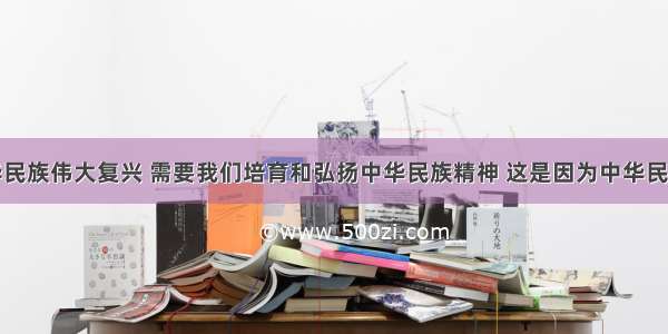 单选题中华民族伟大复兴 需要我们培育和弘扬中华民族精神 这是因为中华民族精神是A.