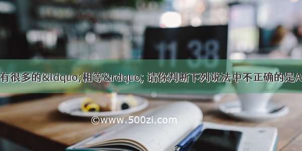 单选题化学知识中有很多的“相等” 请你判断下列说法中不正确的是A.溶液稀释前后 溶