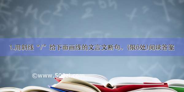 1.用斜线“/”给下面画线的文言文断句。(限6处)阅读答案