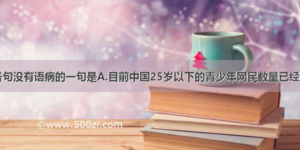 单选题下列各句没有语病的一句是A.目前中国25岁以下的青少年网民数量已经超过1亿 青少