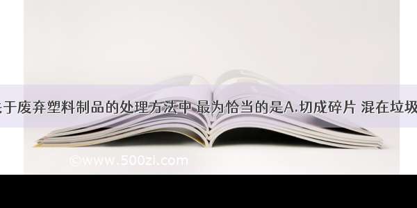 单选题下列关于废弃塑料制品的处理方法中 最为恰当的是A.切成碎片 混在垃圾中填于土壤B