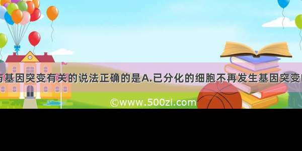 单选题下列与基因突变有关的说法正确的是A.已分化的细胞不再发生基因突变B.细胞癌变就