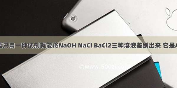 单选题只用一种试剂就能将NaOH NaCl BaCl2三种溶液鉴别出来 它是A.Na2