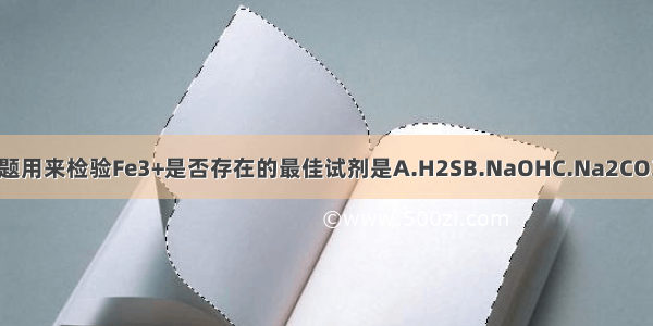 单选题用来检验Fe3+是否存在的最佳试剂是A.H2SB.NaOHC.Na2CO3D.K