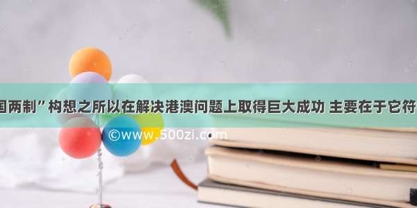 单选题“一国两制”构想之所以在解决港澳问题上取得巨大成功 主要在于它符合（ 